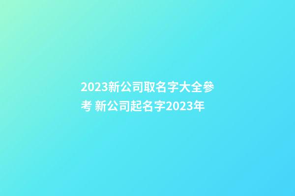2023新公司取名字大全參考 新公司起名字2023年
